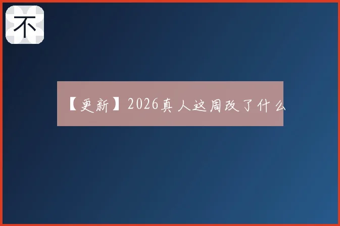 【更新】2026真人这周改了什么