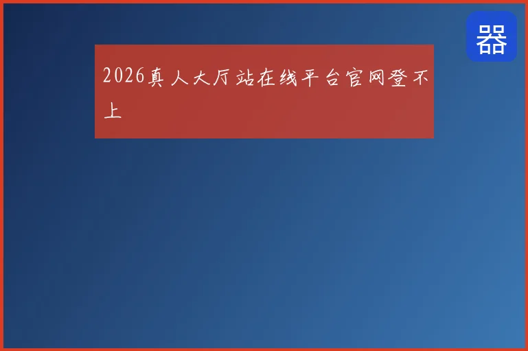 2026真人大厅站在线平台官网登不上