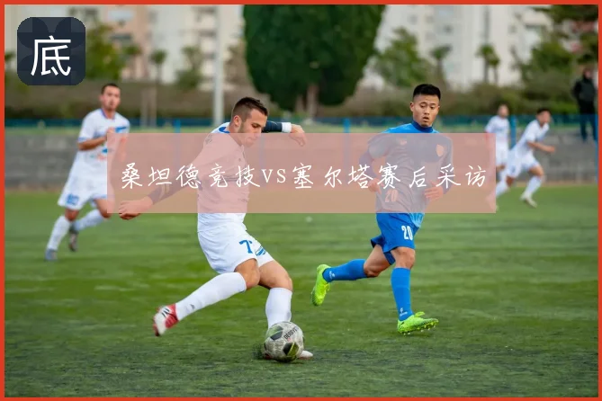 桑坦德竞技vs塞尔塔赛后采访