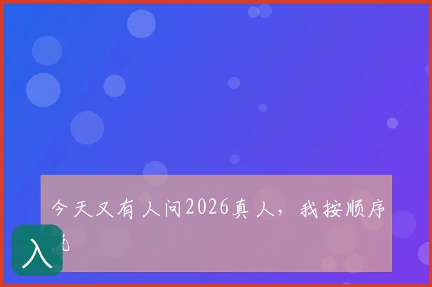 今天又有人问2026真人，我按顺序说