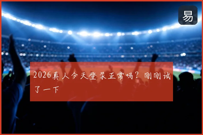 2026真人今天登录正常吗？刚刚试了一下